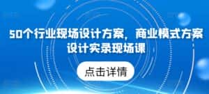 50个行业现场设计方案,商业模式方案设计实录现场课-优优云创网