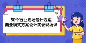 （10300期）50个行业 现场设计方案，商业模式方案设计实录现场课（50节课）-优优云创网