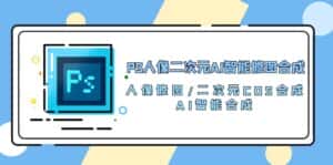 PS人像二次元AI智能修图 合成 人像修图/二次元 COS合成/AI 智能合成(119节完整版)-优优云创网
