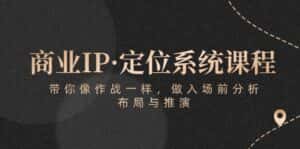 商业IP·定位系统课程:带你像作战一样,做入场前分析,布局与推演-优优云创网