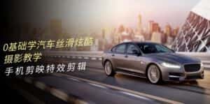 (10314期)0基础学汽车 丝滑炫酷摄影教学,手机剪映特效剪辑(66节也就是)-优优云创网