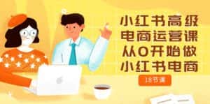小红书高级电商运营课，从0开始做小红书电商（18节课）-优优云创网