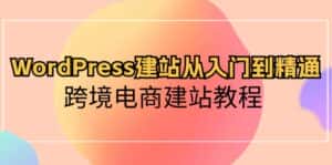 WordPress建站从入门到精通,跨境电商建站教程(60节课)-优优云创网