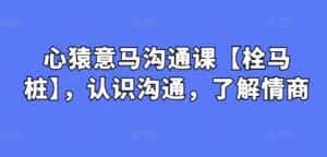 心猿意马沟通课【栓马桩】,认识沟通,了解情商-优优云创网