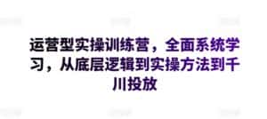 运营型实操训练营,全面系统学习,从底层逻辑到实操方法到千川投放-优优云创网