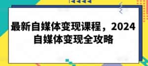 最新自媒体变现课程,2024自媒体变现全攻略-优优云创网