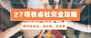 (10343期)27项 餐桌社交全攻略:教你会说话、会办事、办成事(28节课)-优优云创网