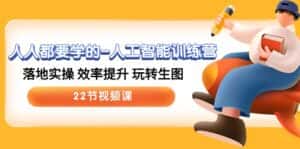 人人都要学的人工智能训练营，落地实操 效率提升 玩转生图 (22节视频课)-优优云创网