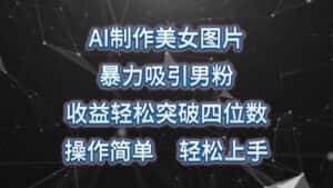 (10354期)AI制作美女图片,暴力吸引男粉,收益轻松突破四位数,操作简单 上手难度低-优优云创网