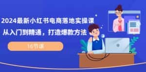 (10373期)2024最新小红书电商落地实操课,从入门到精通,打造爆款方法(16节课)-优优云创网