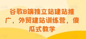 谷歌B端独立站建站推广,外贸建站训练营,傻瓜式教学-优优云创网