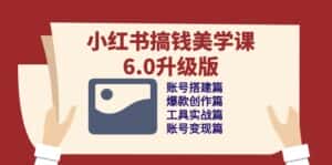 小红书搞钱美学课6.0升级版,账号搭建/爆款创作/工具实战/账号变现篇-优优云创网
