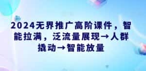 2024无界推广高阶课件,智能拉满,泛流量展现→人群撬动→智能放量-优优云创网