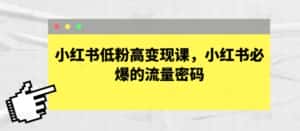 小红书低粉高变现课,小红书必爆的流量密码-优优云创网