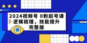 (10423期)2024视频号 0粉起号课,逻辑梳理,技能提升,完整版-优优云创网