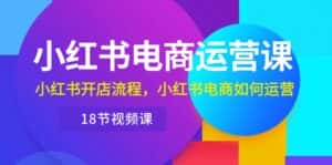 （10429期）小红书·电商运营课：小红书开店流程，小红书电商如何运营（18节视频课）-优优云创网