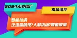 2024无界推广高阶课件,智能拉满,泛流量展现→人群撬动→智能放量(45节)-优优云创网