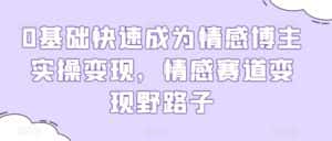 0基础快速成为情感博主实操变现,情感赛道变现野路子-优优云创网