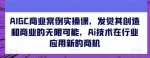 AIGC商业案例实操课,发觉其创造和商业的无限可能,Ai技术在行业应用新的商机-优优云创网