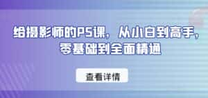 给摄影师的PS课,从小白到高手,零基础到全面精通-优优云创网
