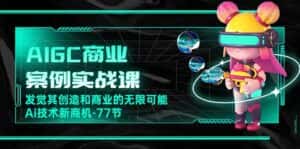 AIGC商业案例实战课,发觉其创造和商业的无限可能,Ai技术新商机(77节)-优优云创网