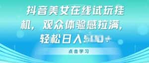 抖音美女在线试玩挂JI,观众体验感拉满,实现轻松变现-优优云创网