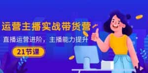 (10511期)运营主播·实战带货营:直播运营 进阶,主播 能力提升(21节课)-优优云创网