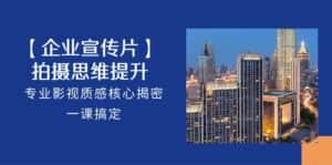 (10512期)【企业-宣传片】拍摄 思维提升,专业影视质感核心揭密,一课搞定(18节)-优优云创网