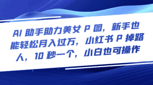 AI 助手助力美女 P 图，新手也能轻松月入过万，小红书 P 掉路人，10 秒一个，小白也可操作-优优云创网