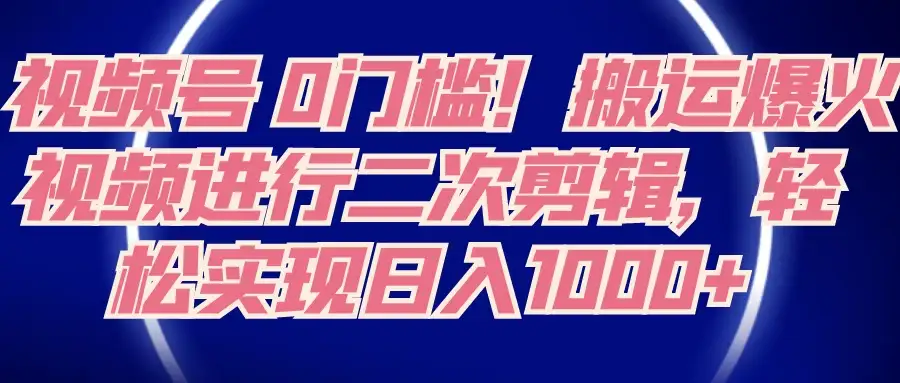 视频号 0 门槛，搬运爆火视频进行二次剪辑，轻松实现日入 1000+-优优云创网