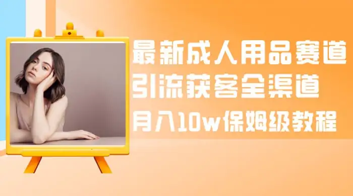 最新成人用品赛道引流获客全渠道，月入 10w 保姆级教程-优优云创网