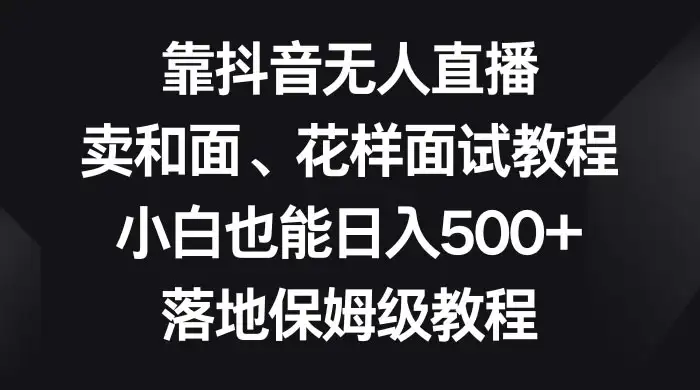 靠抖音无人直播，卖和面、花样面试教程，小白也能日入 500+，落地保姆级教程-优优云创网