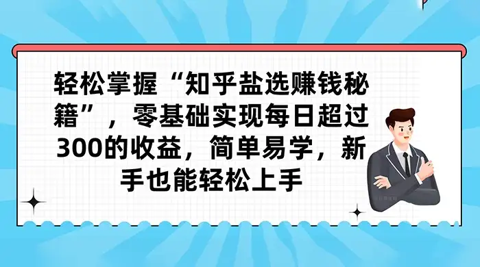 轻松掌握“知乎盐选赚钱秘籍”，零基础实现每日超过 300 的收益，简单易学，新手也能轻松上手-优优云创网