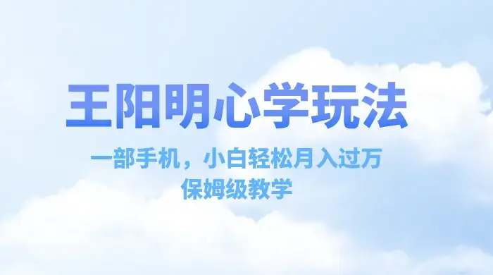 王阳明心学玩法，一部手机，小白轻松月入过万，保姆级教学-优优云创网
