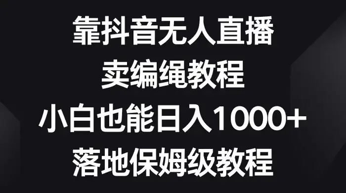 靠抖音无人直播，卖编绳教程，小白也能日入 1000+，落地保姆级教程-优优云创网