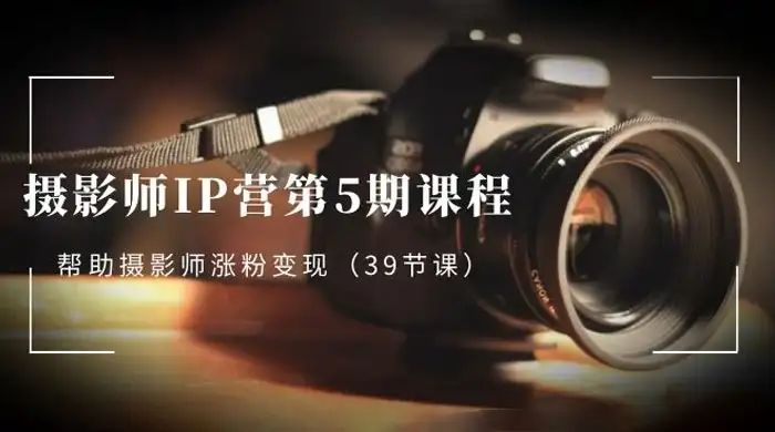 摄影师 · IP 营第 5 期课程，帮助摄影师涨粉变现（ 39 节课）-优优云创网