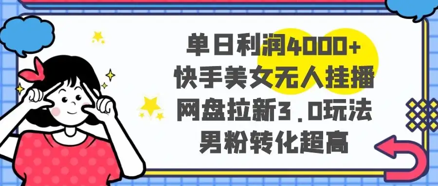 单日利润 4000+ 快手美女无人挂播，网盘拉新 3.0 玩法，男粉转化超高-优优云创网