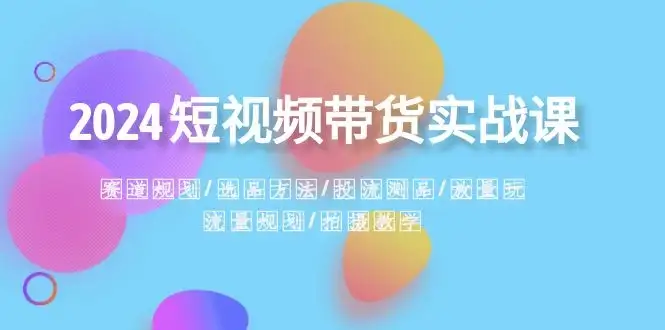 2024 短视频带货实战课：赛道规划、选品方法、投流测品、放量玩法、流量规划-优优云创网