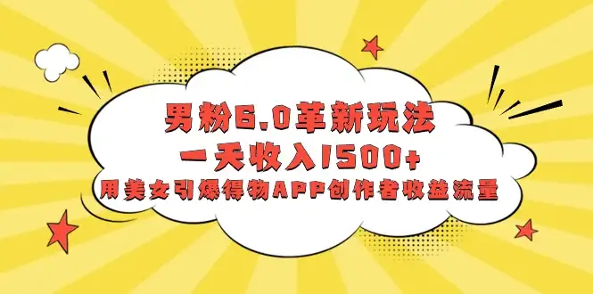 男粉 6.0 革新玩法，一天收入 1500+，用美女引爆得物 APP 创作者收益流量-优优云创网