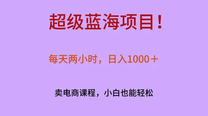 超级蓝海项目！每天两小时，日入‌1000＋，卖电商课程，小白也能轻‌松，月入上万-优优云创网