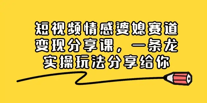 短视频情感婆媳赛道变现分享课，一条龙实操玩法分享给你-优优云创网