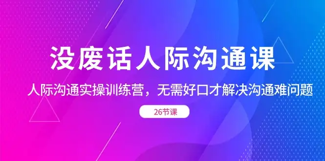没废话人际沟通课，人际沟通实操训练营，无需好口才解决沟通难问题（共 26 节课）-优优云创网