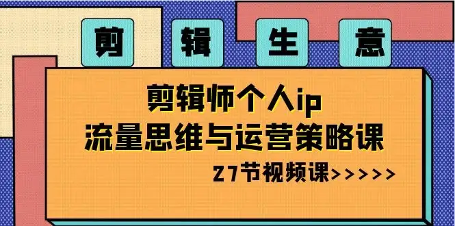 剪辑生意：剪辑师个人 IP 流量思维与运营策略课（共 27 节）-优优云创网