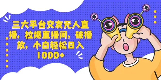 三大平台交友无人直播，拉爆直播间，破播放，小白轻松日入 1000+-优优云创网