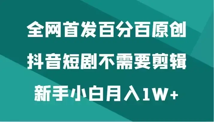 全网首发 百分百原创，抖音短剧不需要剪辑新手小白月入1W+-优优云创网