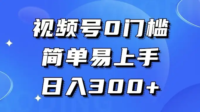 视频号 0 门槛，简单易上手，喂饭级教程，日入 300+-优优云创网