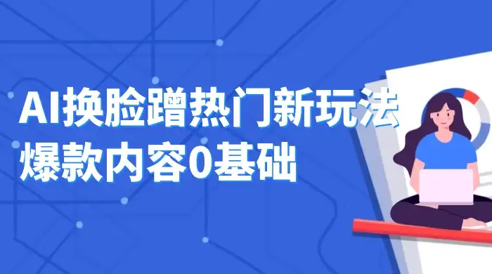 AI 换脸蹭热门新玩法爆款内容 0 基础月入 1W+-优优云创网