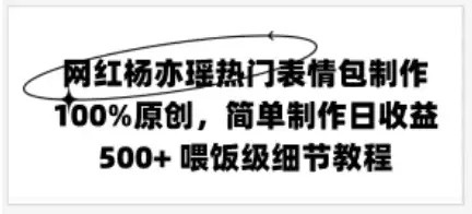 网红杨亦瑶热门表情包制作，100%原创，简单制作日收益500+ 喂饭级教程-优优云创网