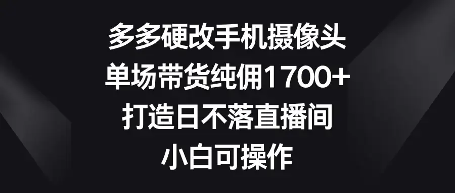 多多硬改手机摄像头，单场带货纯佣1700+，打造日不落直播间，小白可操作-优优云创网