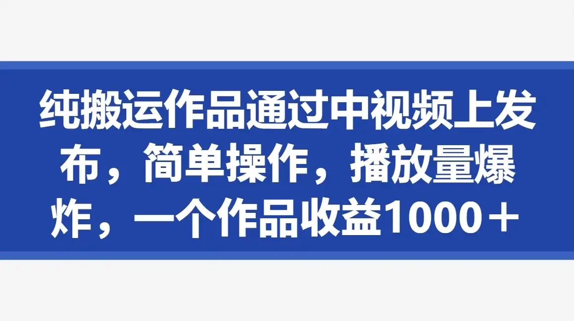 纯搬运作品通过中视频上发布，简单操作，播放量爆炸，一个作品收益1000＋-优优云创网